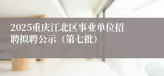 2025重庆江北区事业单位招聘拟聘公示（第七批）