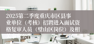 2025第二季度重庆市区县事业单位（考核）招聘进入面试资格复审人员（璧山区岗位）及相关事宜公告