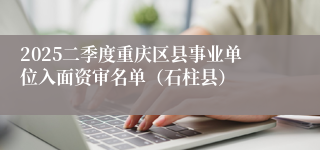 2025二季度重庆区县事业单位入面资审名单（石柱县）