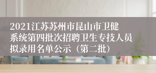 2021江苏苏州市昆山市卫健系统第四批次招聘卫生专技人员拟录用名单公示（第二批）