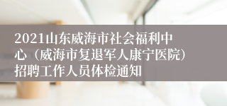 2021山东威海市社会福利中心（威海市复退军人康宁医院）招聘工作人员体检通知