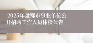  2025年盘锦市事业单位公开招聘工作人员体检公告