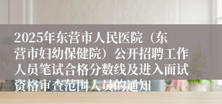 2025年东营市人民医院（东营市妇幼保健院）公开招聘工作人员笔试合格分数线及进入面试资格审查范围人员的通知