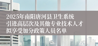 2025年南阳唐河县卫生系统引进高层次及其他专业技术人才拟享受加分政策人员名单