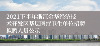 2021下半年浙江金华经济技术开发区基层医疗卫生单位招聘拟聘人员公示