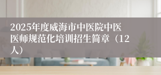 2025年度威海市中医院中医医师规范化培训招生简章（12人）