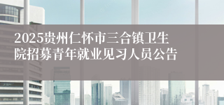 2025贵州仁怀市三合镇卫生院招募青年就业见习人员公告