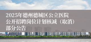 2025年德州德城区公立医院公开招聘岗位计划核减（取消）部分公告 