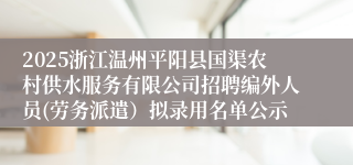 2025浙江温州平阳县国渠农村供水服务有限公司招聘编外人员(劳务派遣）拟录用名单公示