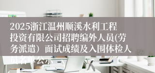 2025浙江温州顺溪水利工程投资有限公司招聘编外人员(劳务派遣）面试成绩及入围体检人员名单公示