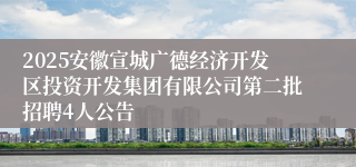 2025安徽宣城广德经济开发区投资开发集团有限公司第二批招聘4人公告