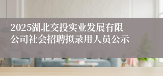 2025湖北交投实业发展有限公司社会招聘拟录用人员公示