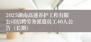 2025湖南高速养护工程有限公司招聘劳务派遣员工40人公告（长期）