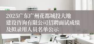 2025广东广州花都城投大地建设咨询有限公司招聘面试成绩及拟录用人员名单公示