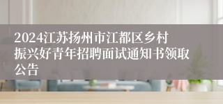2024江苏扬州市江都区乡村振兴好青年招聘面试通知书领取公告
