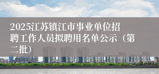 2025江苏镇江市事业单位招聘工作人员拟聘用名单公示（第二批）