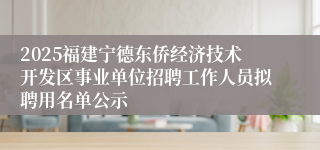 2025福建宁德东侨经济技术开发区事业单位招聘工作人员拟聘用名单公示