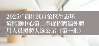 2025广西壮族自治区生态环境监测中心第二季度招聘编外聘用人员拟聘人选公示（第一批）