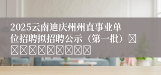 2025云南迪庆州州直事业单位招聘拟招聘公示（第一批）										