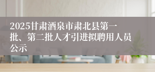 2025甘肃酒泉市肃北县第一批、第二批人才引进拟聘用人员公示