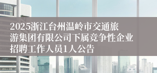 2025浙江台州温岭市交通旅游集团有限公司下属竞争性企业招聘工作人员1人公告