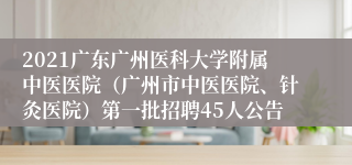 2021广东广州医科大学附属中医医院（广州市中医医院、针灸医院）第一批招聘45人公告