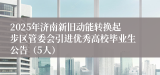 2025年济南新旧动能转换起步区管委会引进优秀高校毕业生公告（5人）