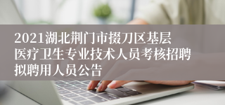 2021湖北荆门市掇刀区基层医疗卫生专业技术人员考核招聘拟聘用人员公告