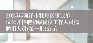 2025年菏泽市牡丹区事业单位公开招聘初级岗位工作人员拟聘用人员(第一批)公示