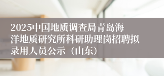2025中国地质调查局青岛海洋地质研究所科研助理岗招聘拟录用人员公示（山东）