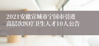 2021安徽宣城市宁国市引进高层次医疗卫生人才10人公告