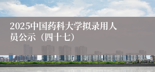 2025中国药科大学拟录用人员公示（四十七）