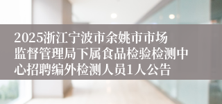 2025浙江宁波市余姚市市场监督管理局下属食品检验检测中心招聘编外检测人员1人公告
