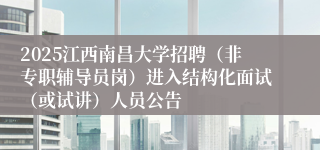 2025江西南昌大学招聘（非专职辅导员岗）进入结构化面试（或试讲）人员公告
