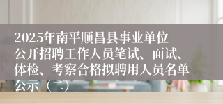 2025年南平顺昌县事业单位公开招聘工作人员笔试、面试、体检、考察合格拟聘用人员名单公示（二）