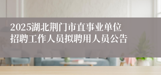 2025湖北荆门市直事业单位招聘工作人员拟聘用人员公告