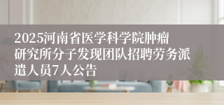 2025河南省医学科学院肿瘤研究所分子发现团队招聘劳务派遣人员7人公告
