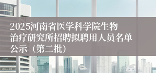 2025河南省医学科学院生物治疗研究所招聘拟聘用人员名单公示（第二批）