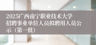 2025广西南宁职业技术大学招聘事业单位人员拟聘用人员公示（第一批）