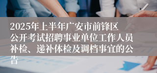 2025年上半年广安市前锋区公开考试招聘事业单位工作人员补检、递补体检及调档事宜的公告