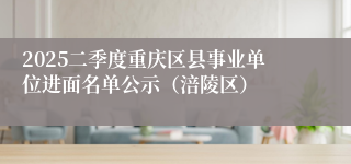 2025二季度重庆区县事业单位进面名单公示（涪陵区）