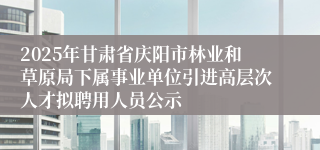 2025年甘肃省庆阳市林业和草原局下属事业单位引进高层次人才拟聘用人员公示
