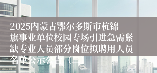 2025内蒙古鄂尔多斯市杭锦旗事业单位校园专场引进急需紧缺专业人员部分岗位拟聘用人员名单公示公告（二）