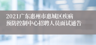 2021广东惠州市惠城区疾病预防控制中心招聘人员面试通告