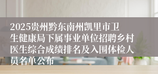 2025贵州黔东南州凯里市卫生健康局下属事业单位招聘乡村医生综合成绩排名及入围体检人员名单公布