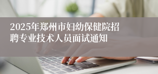 2025年郑州市妇幼保健院招聘专业技术人员面试通知