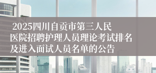  2025四川自贡市第三人民医院招聘护理人员理论考试排名及进入面试人员名单的公告