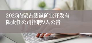 2025内蒙古测铖矿业开发有限责任公司招聘9人公告