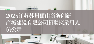 2025江苏苏州狮山商务创新产城建设有限公司招聘拟录用人员公示