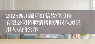 2025四川绵阳虹信软件股份有限公司招聘销售助理岗位拟录用人员的公示